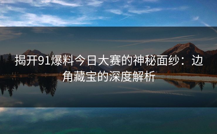 揭开91爆料今日大赛的神秘面纱：边角藏宝的深度解析