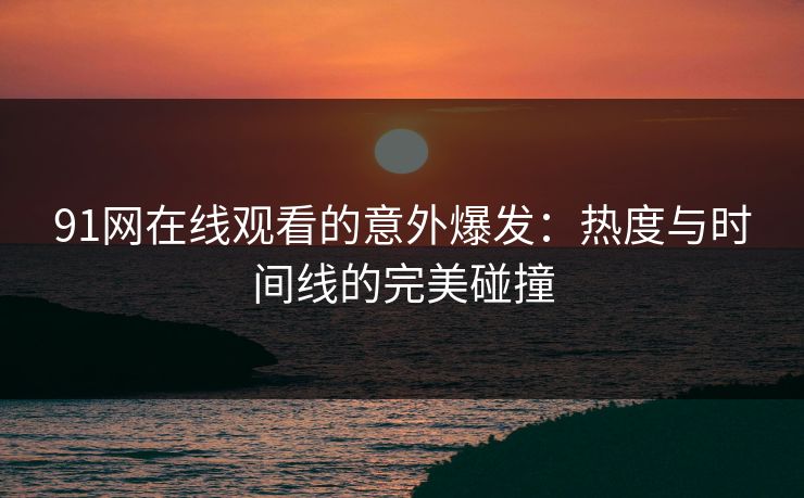 91网在线观看的意外爆发：热度与时间线的完美碰撞