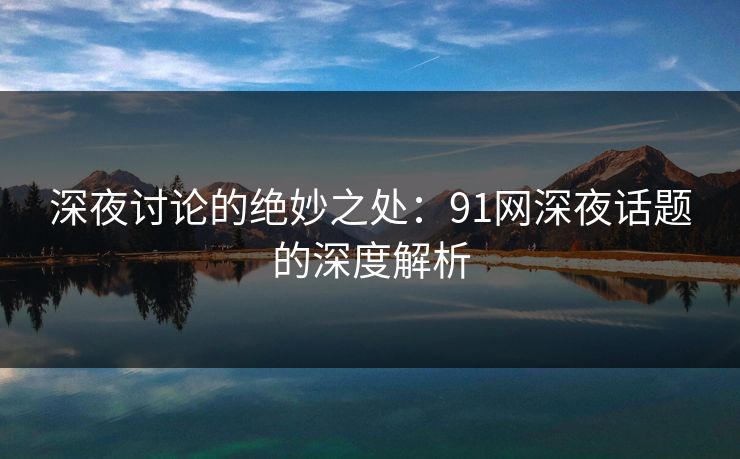 深夜讨论的绝妙之处：91网深夜话题的深度解析