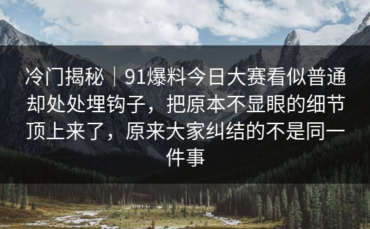 冷门揭秘｜91爆料今日大赛看似普通却处处埋钩子，把原本不显眼的细节顶上来了，原来大家纠结的不是同一件事