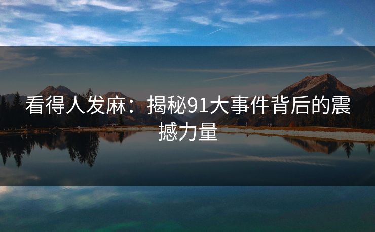 看得人发麻：揭秘91大事件背后的震撼力量