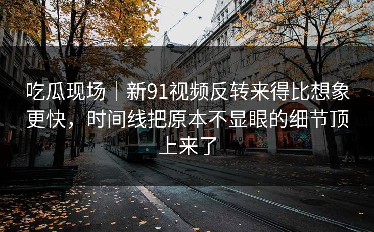 吃瓜现场｜新91视频反转来得比想象更快，时间线把原本不显眼的细节顶上来了