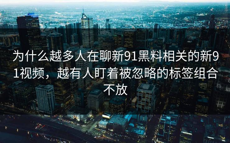 为什么越多人在聊新91黑料相关的新91视频，越有人盯着被忽略的标签组合不放