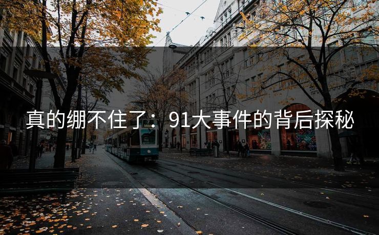 真的绷不住了：91大事件的背后探秘