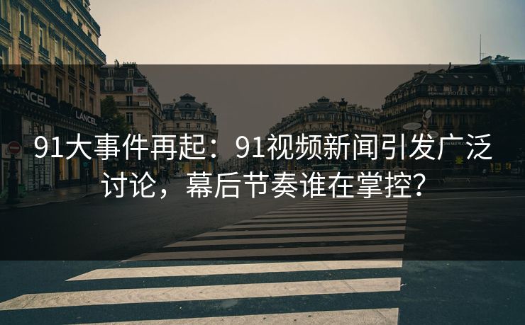 91大事件再起：91视频新闻引发广泛讨论，幕后节奏谁在掌控？