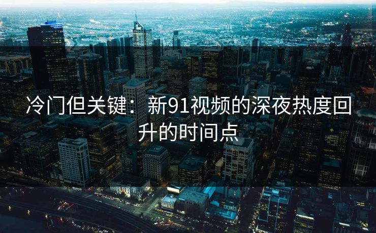 冷门但关键：新91视频的深夜热度回升的时间点