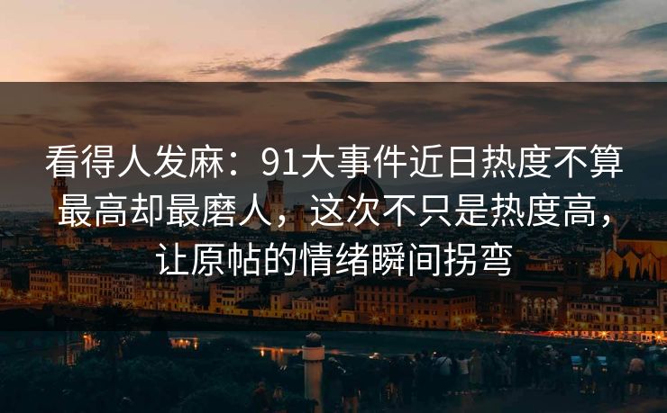 看得人发麻：91大事件近日热度不算最高却最磨人，这次不只是热度高，让原帖的情绪瞬间拐弯
