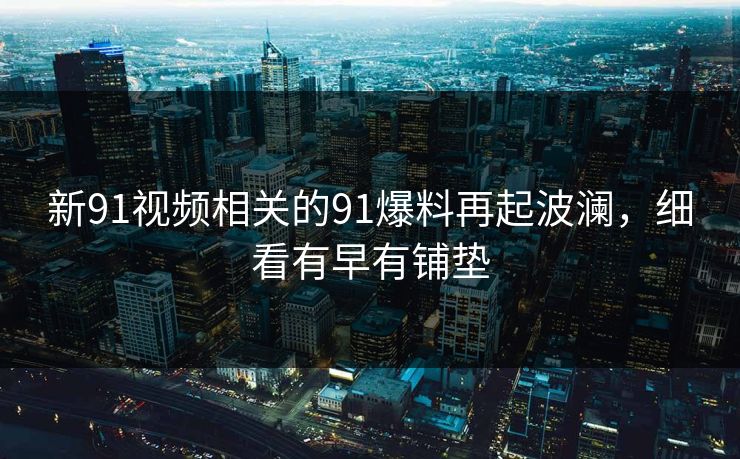 新91视频相关的91爆料再起波澜，细看有早有铺垫
