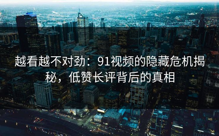 越看越不对劲：91视频的隐藏危机揭秘，低赞长评背后的真相