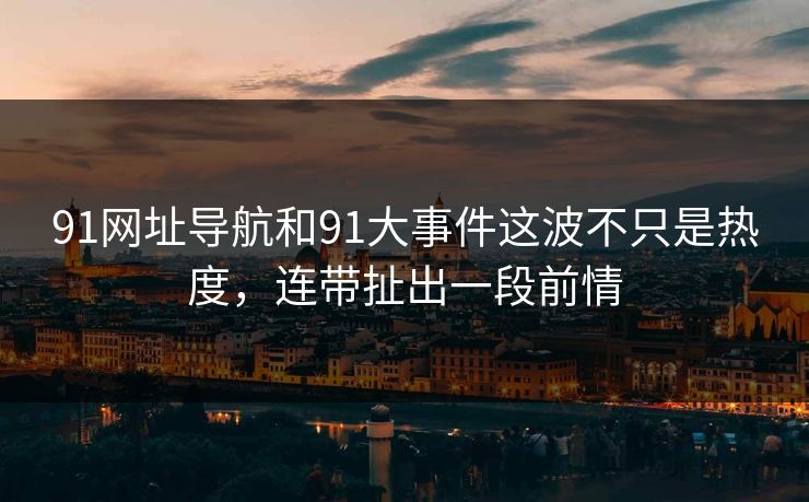 91网址导航和91大事件这波不只是热度，连带扯出一段前情