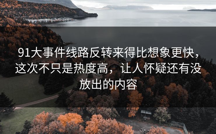 91大事件线路反转来得比想象更快，这次不只是热度高，让人怀疑还有没放出的内容