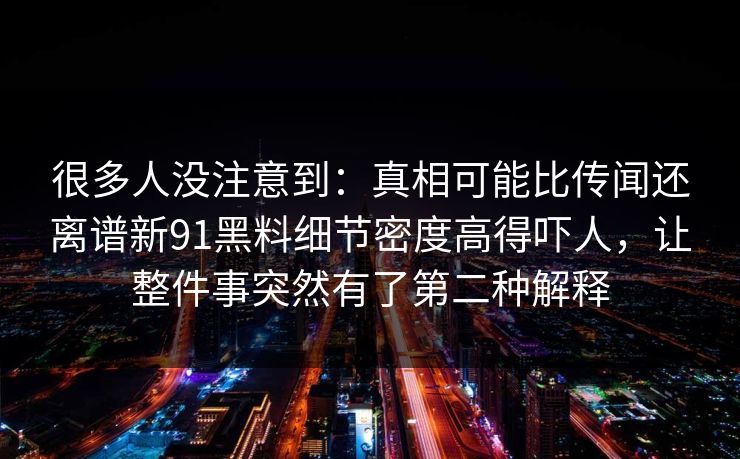很多人没注意到：真相可能比传闻还离谱新91黑料细节密度高得吓人，让整件事突然有了第二种解释