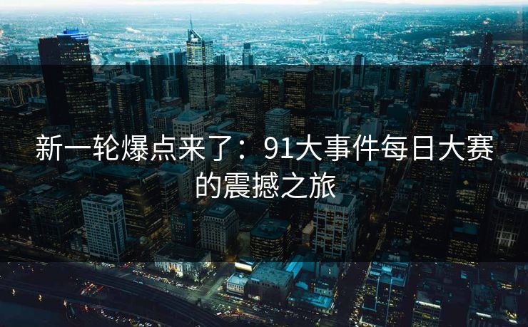 新一轮爆点来了：91大事件每日大赛的震撼之旅