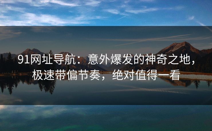 91网址导航：意外爆发的神奇之地，极速带偏节奏，绝对值得一看
