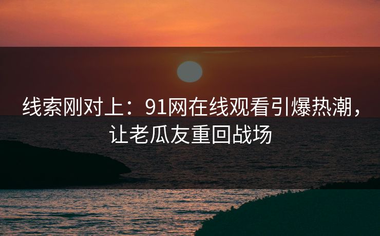 线索刚对上：91网在线观看引爆热潮，让老瓜友重回战场