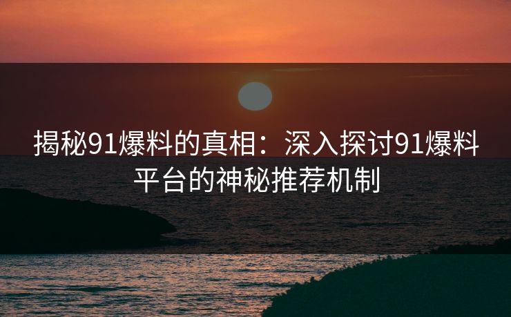 揭秘91爆料的真相：深入探讨91爆料平台的神秘推荐机制