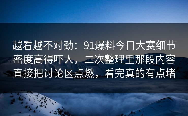 越看越不对劲：91爆料今日大赛细节密度高得吓人，二次整理里那段内容直接把讨论区点燃，看完真的有点堵