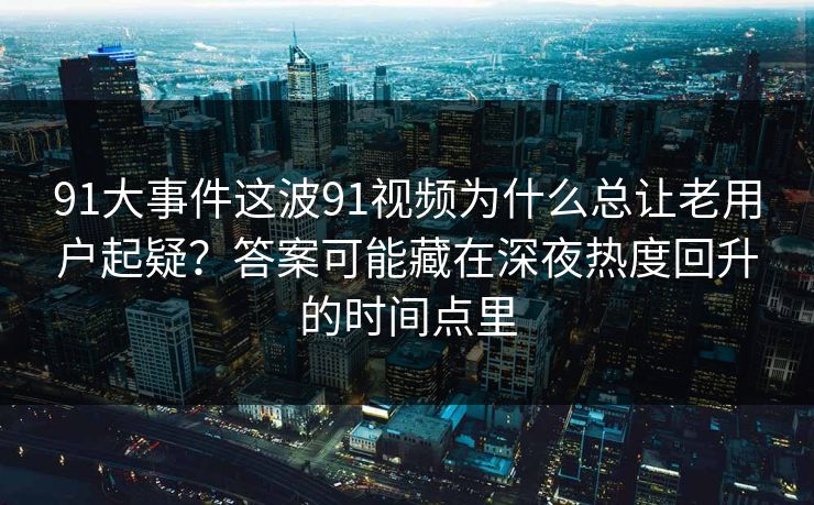 91大事件这波91视频为什么总让老用户起疑？答案可能藏在深夜热度回升的时间点里