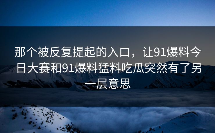 那个被反复提起的入口，让91爆料今日大赛和91爆料猛料吃瓜突然有了另一层意思
