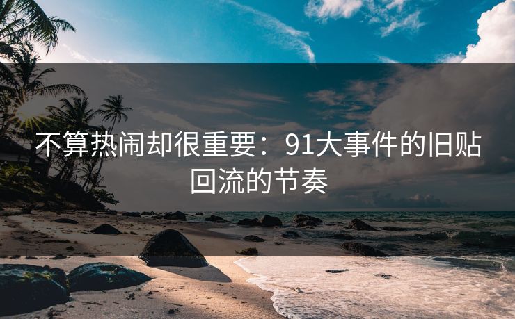 不算热闹却很重要：91大事件的旧贴回流的节奏