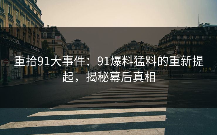 重拾91大事件：91爆料猛料的重新提起，揭秘幕后真相