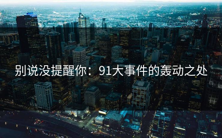 别说没提醒你：91大事件的轰动之处
