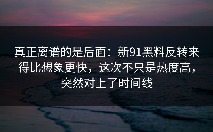 真正离谱的是后面：新91黑料反转来得比想象更快，这次不只是热度高，突然对上了时间线