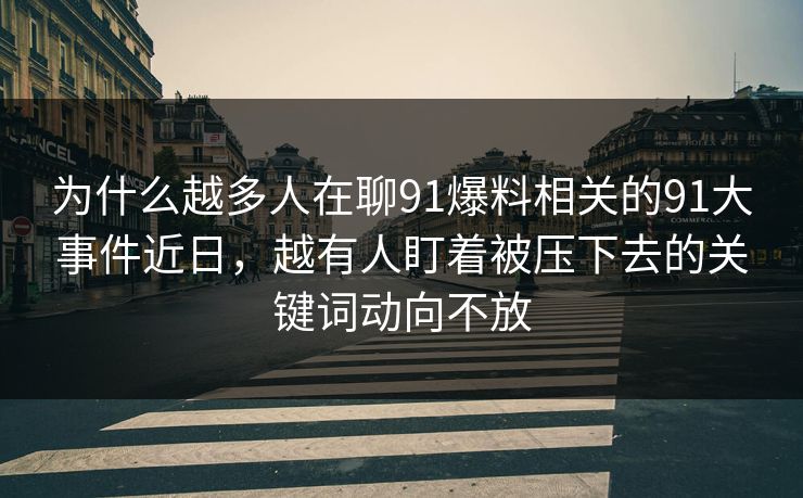 为什么越多人在聊91爆料相关的91大事件近日，越有人盯着被压下去的关键词动向不放
